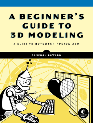 A Beginner's Guide to 3D Modeling: A Guide to Autodesk Fusion 360 - Coward, Cameron