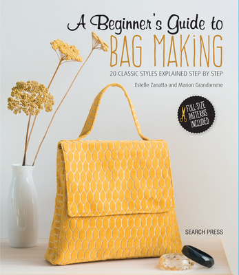 A Beginner's Guide to Bag Making: 20 Classic Styles Explained Step by Step - Zanatta, Estelle, and Grandamme, Marion
