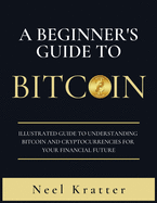 A Beginner's Guide To Bitcoin: Illustrated Guide to Understanding Bitcoin and Cryptocurrencies for Your Financial Future