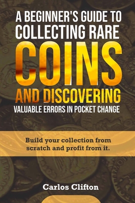 A Beginner's Guide to Collecting Rare Coins and Discovering Valuable Errors in Pocket Change: Build your collection from scratch and profit from it. - Clifton, Carlos