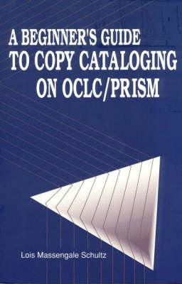 A Beginner's Guide to Copy Cataloging on Oclc/Prism - Schultz, Lois M