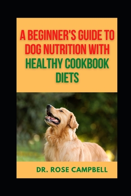 A Beginner's Guide to Dog Nutrition with Heathy Cookbook Diets - Campbell, Rose, Dr.