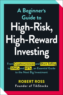 A Beginner's Guide to High-Risk, High-Reward Investing: From Cryptocurrencies and Short Selling to SPACs and NFTs, an Essential Guide to the Next Big Investment - Ross, Robert