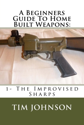 A Beginners Guide To Home Built Weapons: 1- The Improvised Sharps - Johnson, Tim