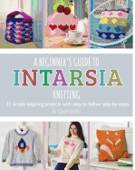 A Beginner's Guide to Intarsia Knitting: 11 Simple Inspiring Projects with Easy to Follow Steps