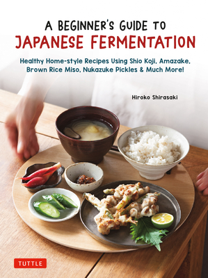 A Beginner's Guide to Japanese Fermentation: Healthy Home-Style Recipes Using Shio Koji, Amazake, Brown Rice Miso, Nukazuke Pickles & Much More! - Shirasaki, Hiroko