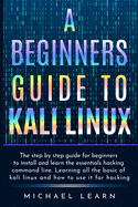 A Beginners Guide to Kali Linux: The step by step guide for beginners to install and learn the essentials hacking command line. Learning all the basic of kali Linux and how to use it for hacking