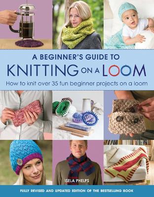 A Beginner's Guide to Knitting on a Loom (New Edition): How to Knit Over 35 Fun Beginner Projects on a Loom - Phelps, Isela