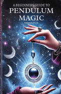 A Beginners Guide to Pendulum Magic: Harnessing Lunar Energies for Divination and Manifestation