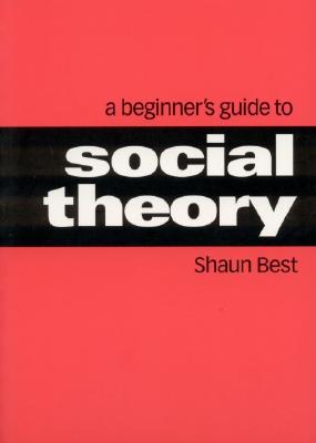 A Beginners Guide to Social Theory - Best, Shaun