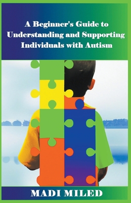 A Beginner's Guide to Understanding and Supporting Individuals with Autism - Miled, Madi