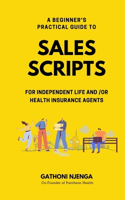 A Beginner's Practical Guide to Sales Scripts for Independent Life and /Or Health Insurance Agents - Njenga, Gathoni