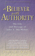 A Believer with Authority: The Life and Message of John A. MacMillan - King, Paul L, and Foster, K Neill, PH.D. (Foreword by)