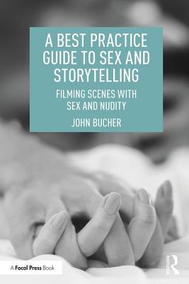 A Best Practice Guide to Sex and Storytelling: Filming Scenes with Sex and Nudity - Bucher, John
