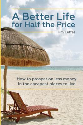 A Better Life for Half the Price: How to prosper on less money in the cheapest places to live - Leffel, Tim