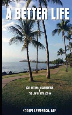 A Better Life: Goal Setting, Visualization & the Law of Attraction - Lawrence, Robert, Dr.