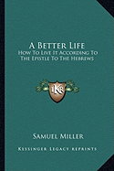 A Better Life: How To Live It According To The Epistle To The Hebrews