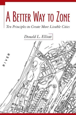 A Better Way to Zone: Ten Principles to Create More Livable Cities - Elliott, Donald L