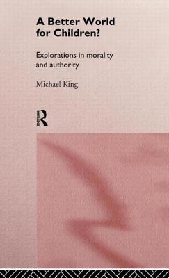 A Better World for Children?: Explorations in Morality and Authority - King, Michael