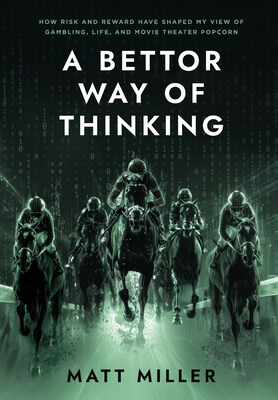 A Bettor Way of Thinking: How Risk and Reward Have Shaped My View of Gambling, Life, and Movie Theater Popcorn - Miller, Matt