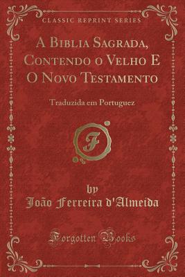 A Biblia Sagrada, Contendo O Velho E O Novo Testamento: Traduzida Em Portuguez (Classic Reprint) - D'Almeida, Joao Ferreira