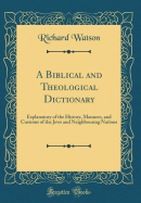A Biblical and Theological Dictionary: Explanatory of the History, Manners, and Customs of the Jews and Neighbouring Nations (Classic Reprint)