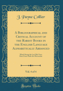 A Bibliographical and Critical Account of the Rarest Books in the English Language Alphabetically Arranged, Vol. 4 of 4: Which During the Last Fifty Years Have Come Under the Observation (Classic Reprint)