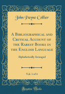A Bibliographical and Critical Account of the Rarest Books in the English Language, Vol. 1 of 4: Alphabetically Arranged (Classic Reprint)