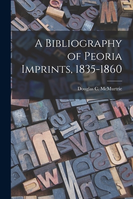 A Bibliography of Peoria Imprints, 1835-1860 - McMurtrie, Douglas C (Douglas Crawfo (Creator)