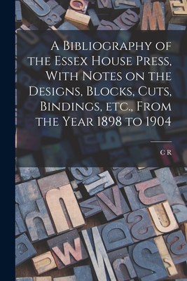 A Bibliography of the Essex House Press, With Notes on the Designs, Blocks, Cuts, Bindings, etc., From the Year 1898 to 1904 - Ashbee, C R 1863-1942