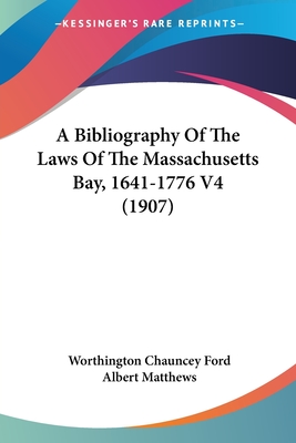 A Bibliography Of The Laws Of The Massachusetts Bay, 1641-1776 V4 (1907) - Ford, Worthington Chauncey, and Matthews, Albert