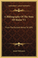A Bibliography of the State of Maine V1: From the Earliest Period to 1891