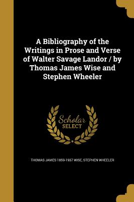 A Bibliography of the Writings in Prose and Verse of Walter Savage Landor / by Thomas James Wise and Stephen Wheeler - Wise, Thomas James 1859-1937, and Wheeler, Stephen