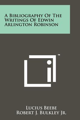 A Bibliography Of The Writings Of Edwin Arlington Robinson - Beebe, Lucius, and Bulkley Jr, Robert J