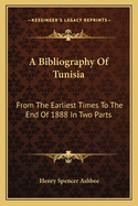 A Bibliography Of Tunisia: From The Earliest Times To The End Of 1888 In Two Parts: Including Utica And Carthage, The Punic Wars, The Roman Occupation, The Arab Conquest And More