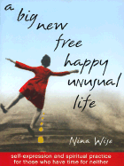 A Big New Free Happy Unusual Life: Self Expression and Spiritual Practice for Those Who Have Time for Neither