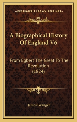 A Biographical History of England V6: From Egbert the Great to the Revolution (1824) - Granger, James