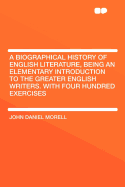 A Biographical History of English Literature, Being an Elementary Introduction to the Greater English Writers. with Four Hundred Exercises