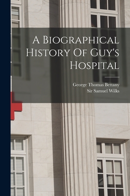 A Biographical History Of Guy's Hospital - Wilks, Samuel, Sir, and George Thomas Bettany (Creator)