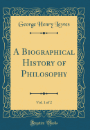 A Biographical History of Philosophy, Vol. 1 of 2 (Classic Reprint)