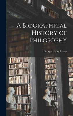 A Biographical History of Philosophy - Lewes, George Henry