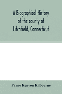 A biographical history of the county of Litchfield, Connecticut: comprising biographical sketches of distinguished natives and residents of the county; together with complete lists of the judges of the county court, justices of the quorum, county...