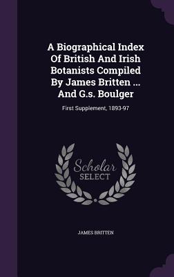 A Biographical Index Of British And Irish Botanists Compiled By James Britten ... And G.s. Boulger: First Supplement, 1893-97 - Britten, James