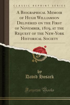 A Biographical Memoir of Hugh Williamson Delivered on the First of November, 1819, at the Request of the New-York Historical Society (Classic Reprint) - Hosack, David