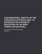 A Biographical Sketch of the Struggles of Pestalozzi, to Establish His System of Education: By an Irish Traveller [Osynge]