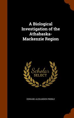 A Biological Investigation of the Athabaska-Mackenzie Region - Preble, Edward Alexander