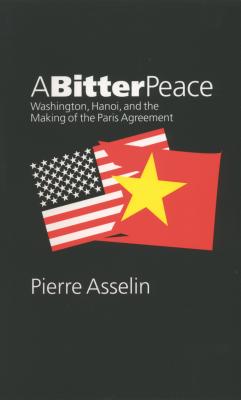 A Bitter Peace: Washington, Hanoi, and the Making of the Paris Agreement - Asselin, Pierre