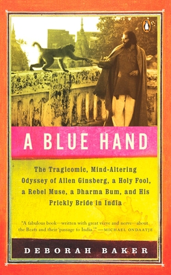 A Blue Hand: The Tragicomic, Mind-Altering Odyssey of Allen Ginsberg, a Holy Fool, a Lost Muse, a Dharma Bum, and His Prickly Bride in India - Baker, Deb