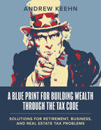 A Blueprint for Building Wealth Through the Tax Code: Solutions for Retirement, Business, and Real Estate Tax Problems