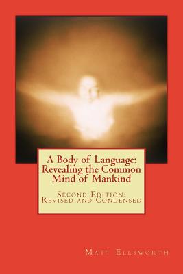 A Body of Language: Revealing the Common Mind of Mankind: Second Edition: Revised and Condensed - Ellsworth, Matt a